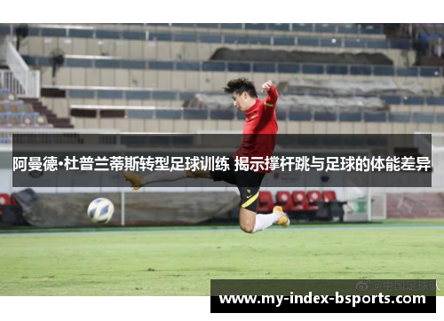 阿曼德·杜普兰蒂斯转型足球训练 揭示撑杆跳与足球的体能差异