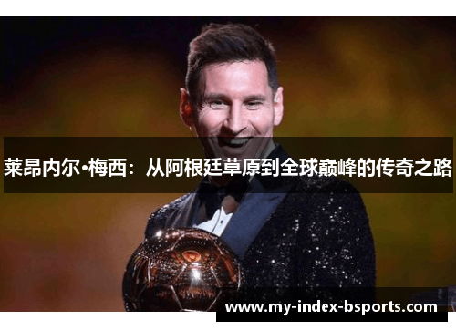 莱昂内尔·梅西：从阿根廷草原到全球巅峰的传奇之路