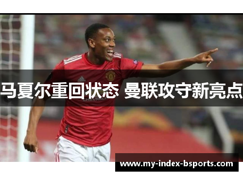 马夏尔重回状态 曼联攻守新亮点